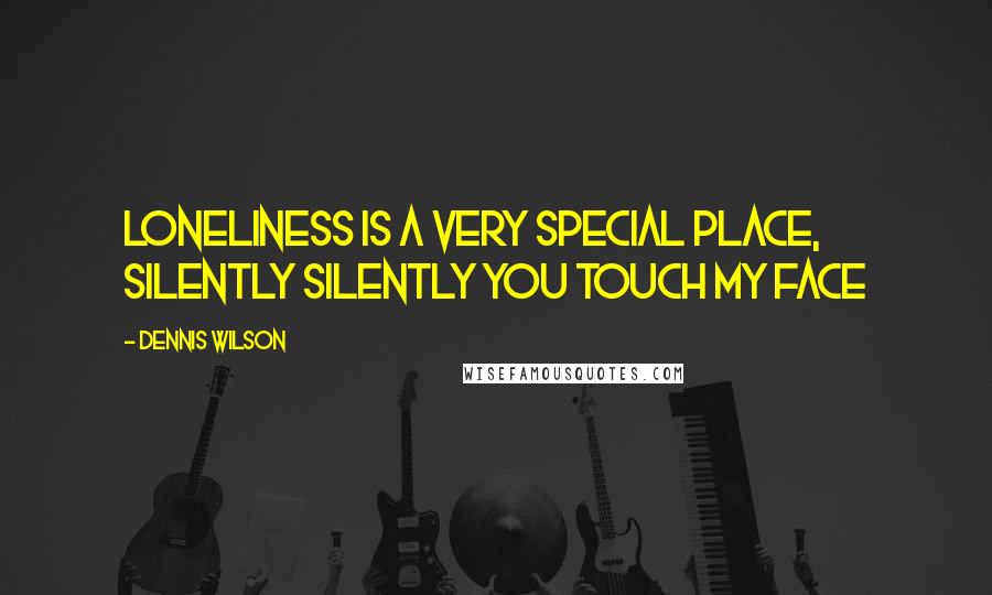 Dennis Wilson quotes: Loneliness is a very special place, Silently silently you touch my face