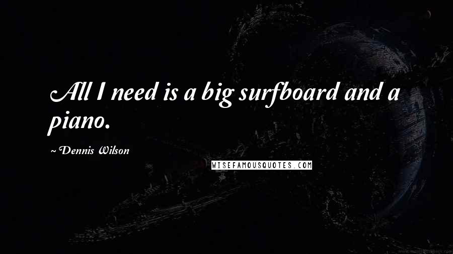 Dennis Wilson quotes: All I need is a big surfboard and a piano. Dennis Wilson quotes: All I need is a big surfboard and a piano.