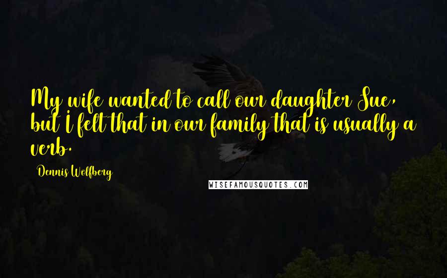Dennis Wolfberg quotes: My wife wanted to call our daughter Sue, but I felt that in our family that is usually a verb.
