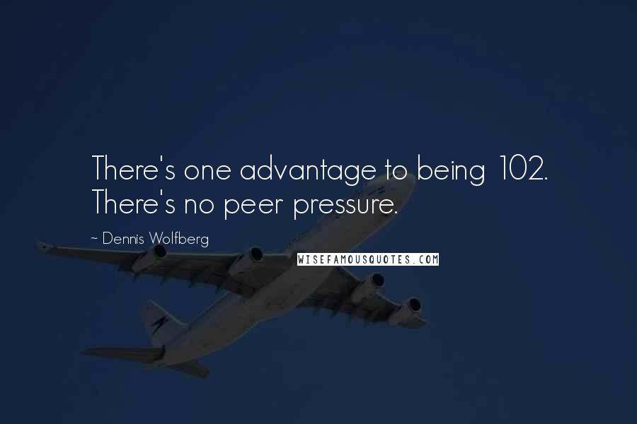 Dennis Wolfberg quotes: There's one advantage to being 102. There's no peer pressure.