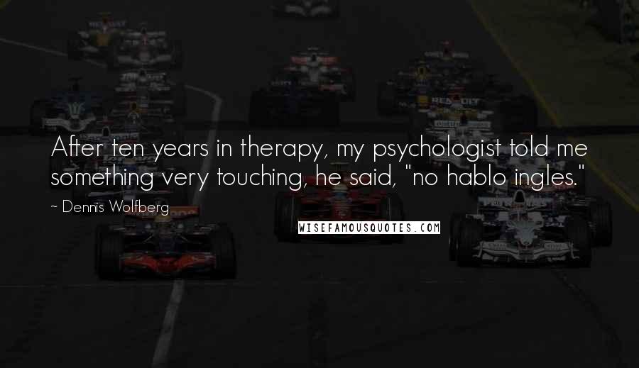 Dennis Wolfberg quotes: After ten years in therapy, my psychologist told me something very touching, he said, "no hablo ingles."