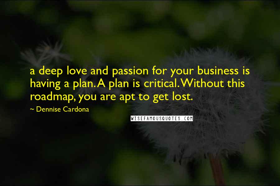 Dennise Cardona quotes: a deep love and passion for your business is having a plan. A plan is critical. Without this roadmap, you are apt to get lost.