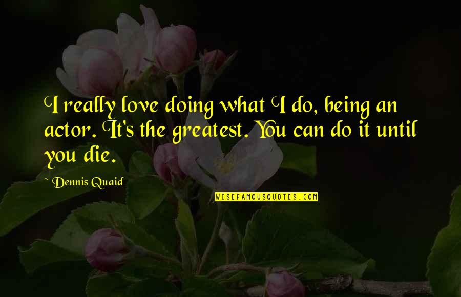 Dennis's Quotes By Dennis Quaid: I really love doing what I do, being Dennis's Quotes By Dennis Quaid: I really love doing what I do, being