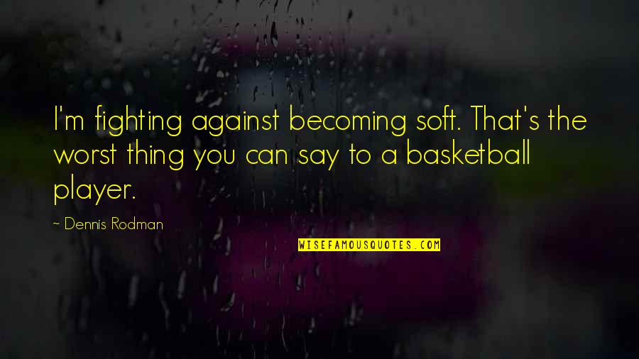 Dennis's Quotes By Dennis Rodman: I'm fighting against becoming soft. That's the worst Dennis's Quotes By Dennis Rodman: I'm fighting against becoming soft. That's the worst