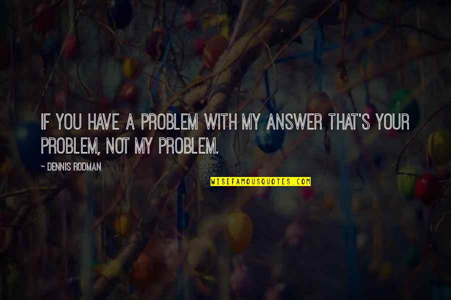 Dennis's Quotes By Dennis Rodman: If you have a problem with my answer