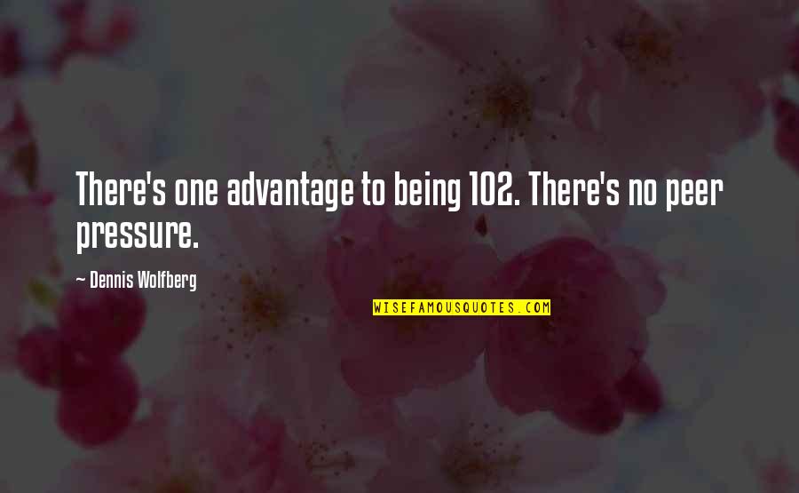 Dennis's Quotes By Dennis Wolfberg: There's one advantage to being 102. There's no Dennis's Quotes By Dennis Wolfberg: There's one advantage to being 102. There's no
