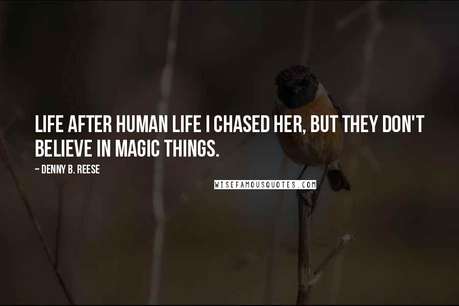 Denny B. Reese quotes: Life after human life I chased her, but they don't believe in magic things.