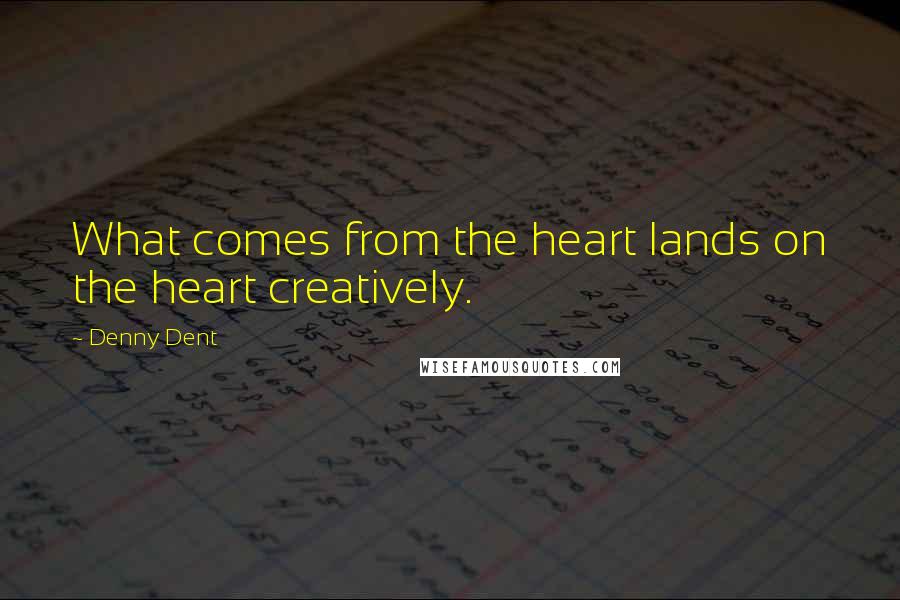 Denny Dent quotes: What comes from the heart lands on the heart creatively.