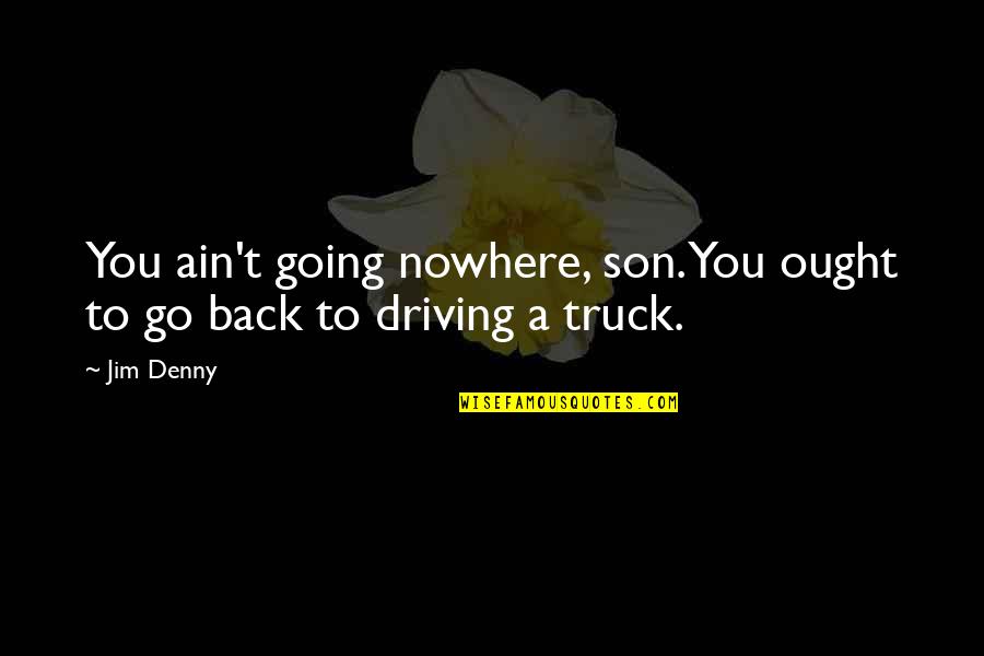 Denny Quotes By Jim Denny: You ain't going nowhere, son. You ought to Denny Quotes By Jim Denny: You ain't going nowhere, son. You ought to