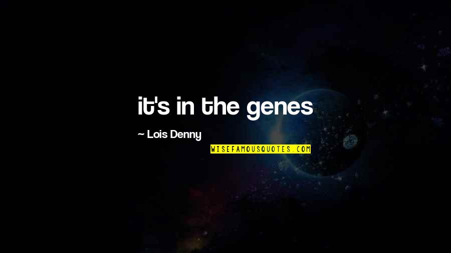 Denny Quotes By Lois Denny: it's in the genes Denny Quotes By Lois Denny: it's in the genes