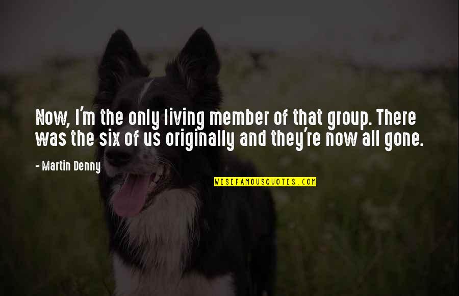 Denny Quotes By Martin Denny: Now, I'm the only living member of that Denny Quotes By Martin Denny: Now, I'm the only living member of that