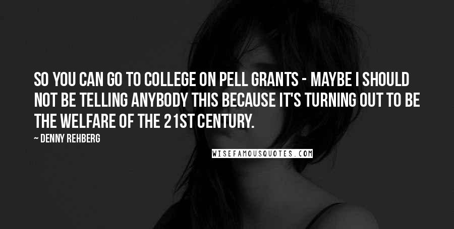 Denny Rehberg quotes: So you can go to college on Pell Grants - maybe I should not be telling anybody this because it's turning out to be the welfare of the 21st century.