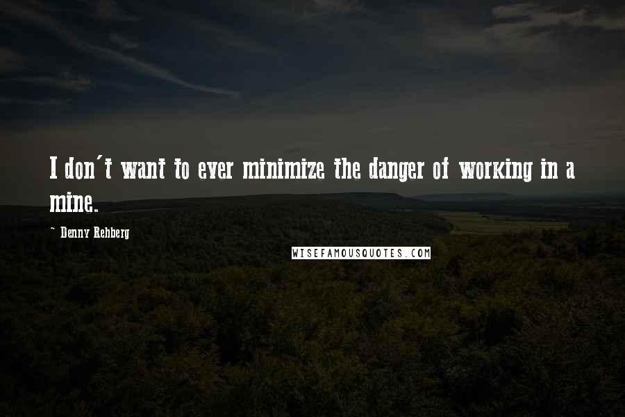 Denny Rehberg quotes: I don't want to ever minimize the danger of working in a mine.