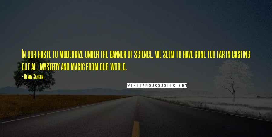 Denny Sargent quotes: In our haste to modernize under the banner of science, we seem to have gone too far in casting out all mystery and magic from our world.