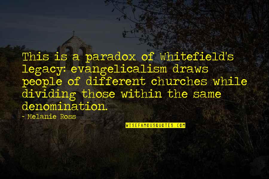 Denomination Quotes By Melanie Ross: This is a paradox of Whitefield's legacy: evangelicalism