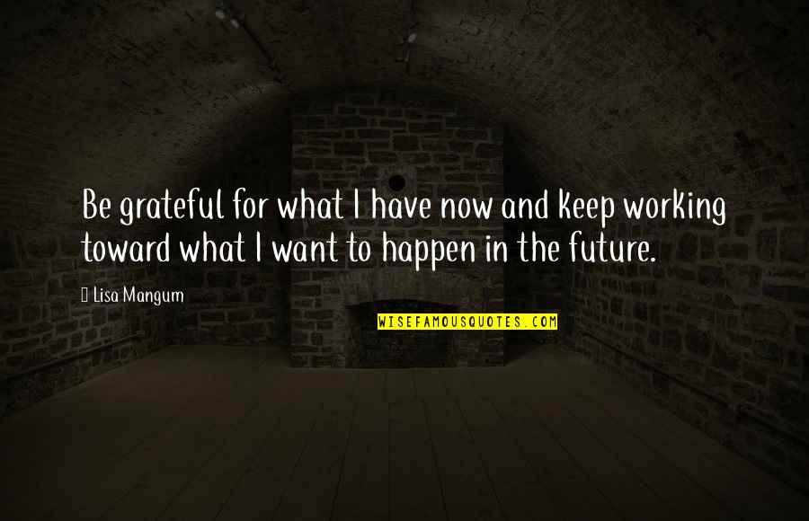 Denounced Quotes By Lisa Mangum: Be grateful for what I have now and Denounced Quotes By Lisa Mangum: Be grateful for what I have now and