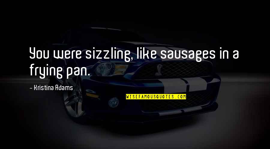 Denouncer Quotes By Kristina Adams: You were sizzling, like sausages in a frying Denouncer Quotes By Kristina Adams: You were sizzling, like sausages in a frying