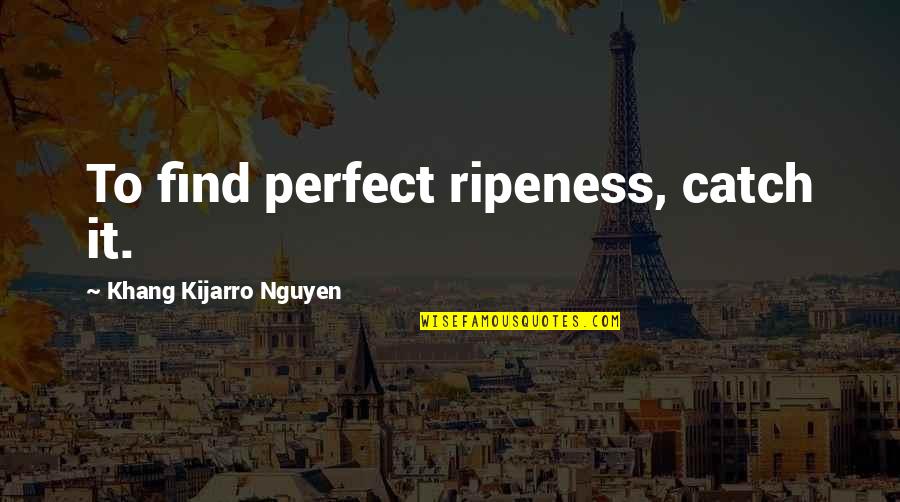 Denouncers Quotes By Khang Kijarro Nguyen: To find perfect ripeness, catch it.