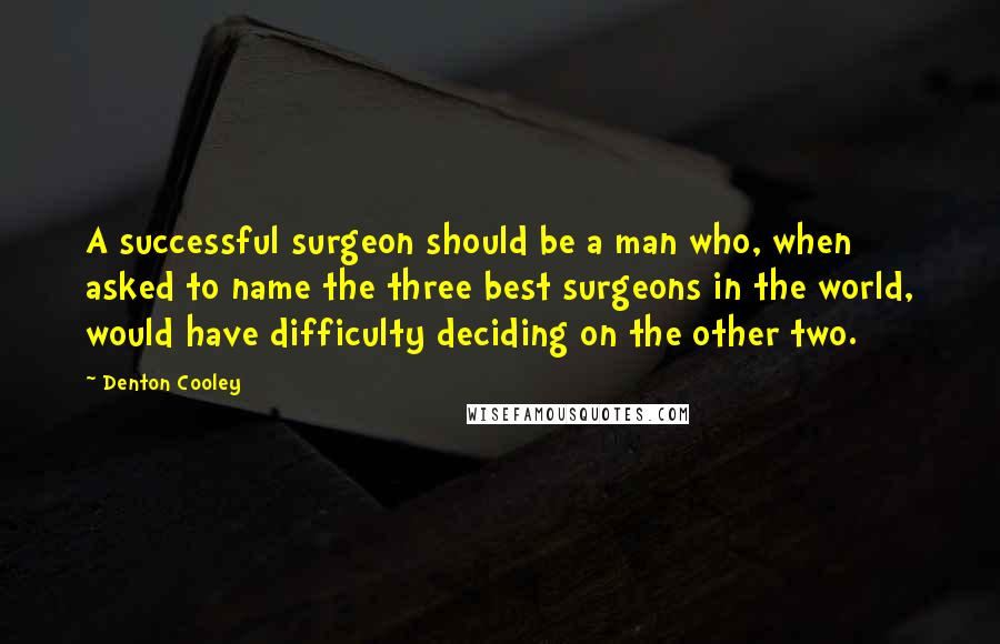 Denton Cooley quotes: A successful surgeon should be a man who, when asked to name the three best surgeons in the world, would have difficulty deciding on the other two.