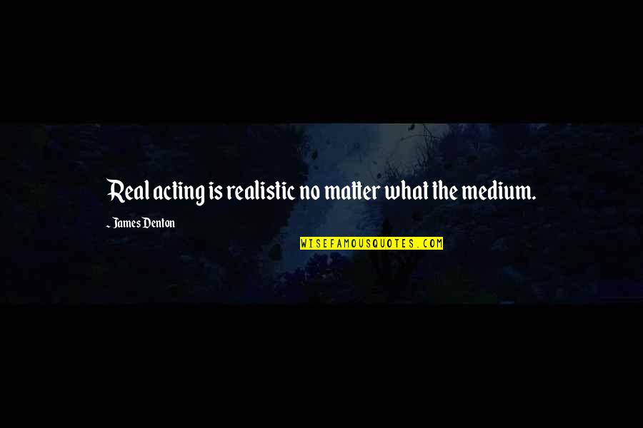 Denton's Quotes By James Denton: Real acting is realistic no matter what the Denton's Quotes By James Denton: Real acting is realistic no matter what the
