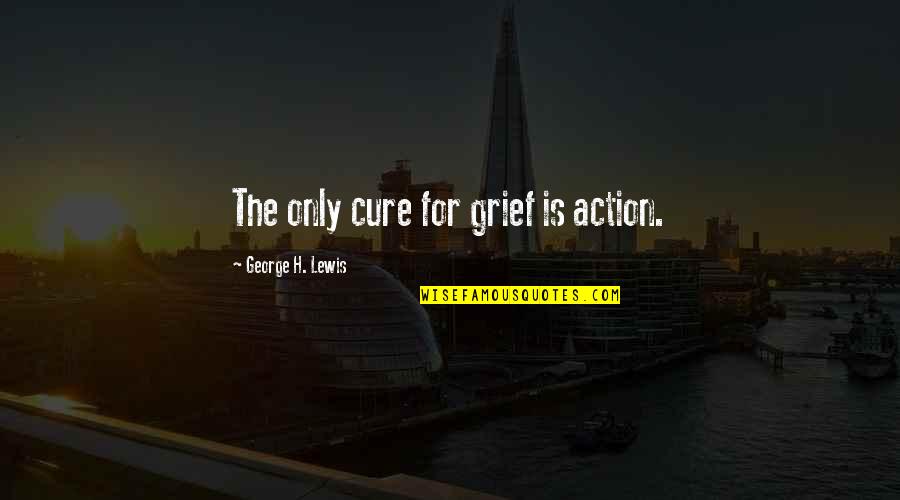 Denuded Quotes By George H. Lewis: The only cure for grief is action.