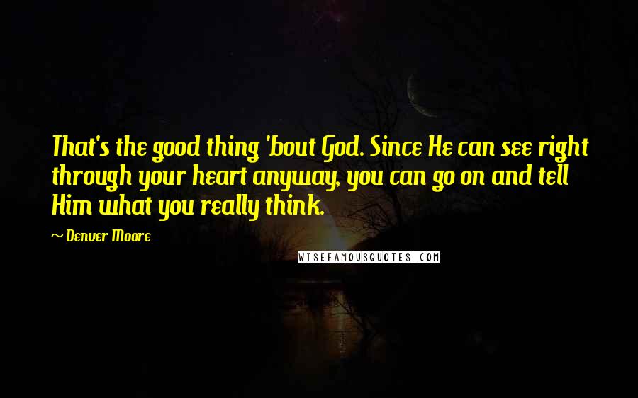 Denver Moore quotes: That's the good thing 'bout God. Since He can see right through your heart anyway, you can go on and tell Him what you really think.