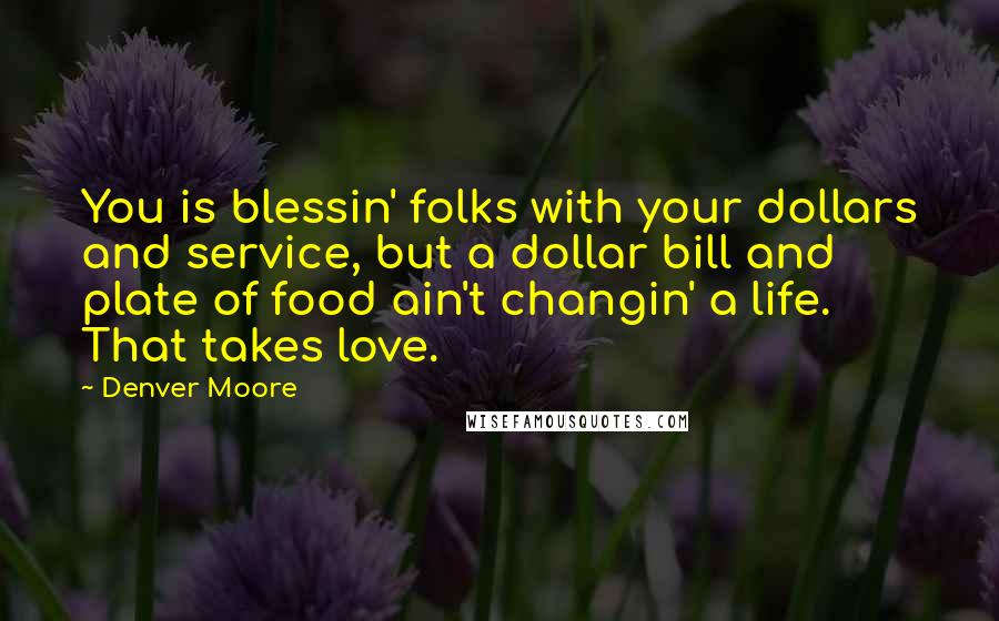 Denver Moore quotes: You is blessin' folks with your dollars and service, but a dollar bill and plate of food ain't changin' a life. That takes love.