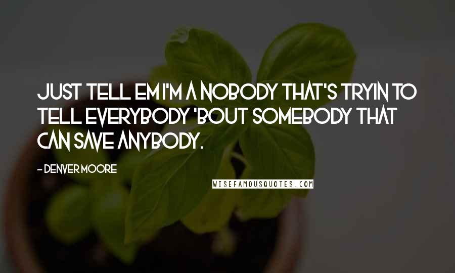 Denver Moore quotes: Just tell em I'm a nobody that's tryin to tell everybody 'bout Somebody that can save anybody.