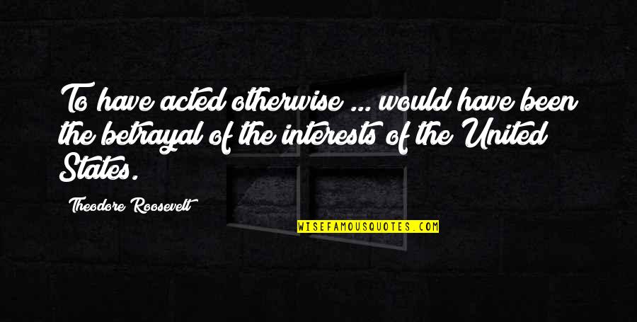 Denys Cowan Quotes By Theodore Roosevelt: To have acted otherwise ... would have been