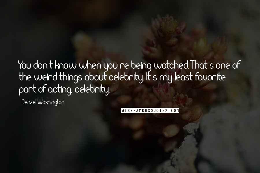 Denzel Washington quotes: You don't know when you're being watched. That's one of the weird things about celebrity. It's my least favorite part of acting, celebrity.