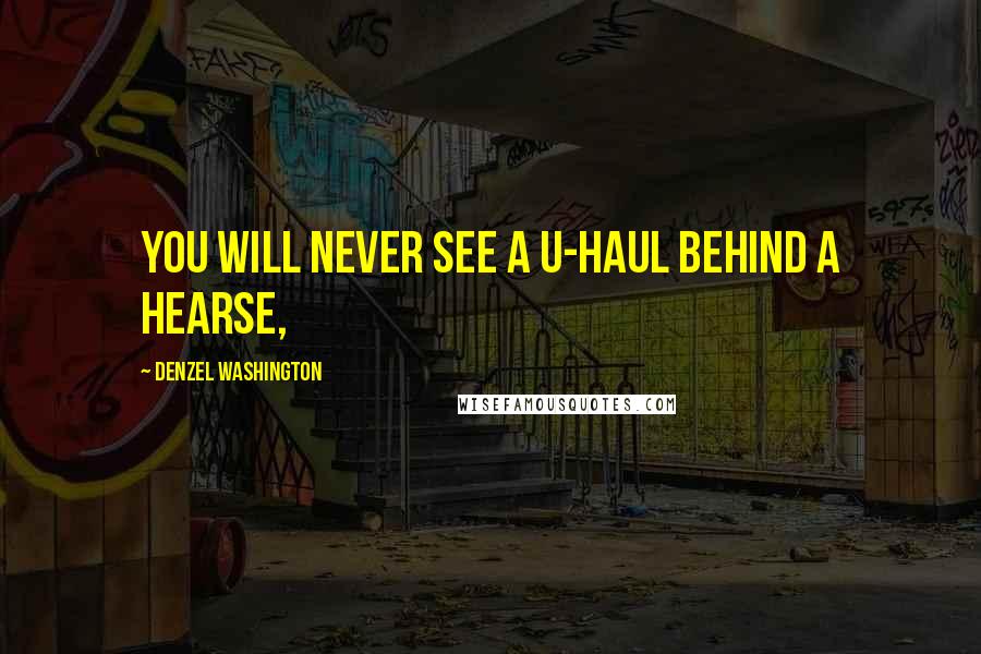 Denzel Washington quotes: You will never see a U-Haul behind a hearse,