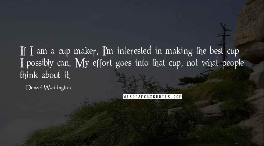 Denzel Washington quotes: If I am a cup maker, I'm interested in making the best cup I possibly can. My effort goes into that cup, not what people think about it.