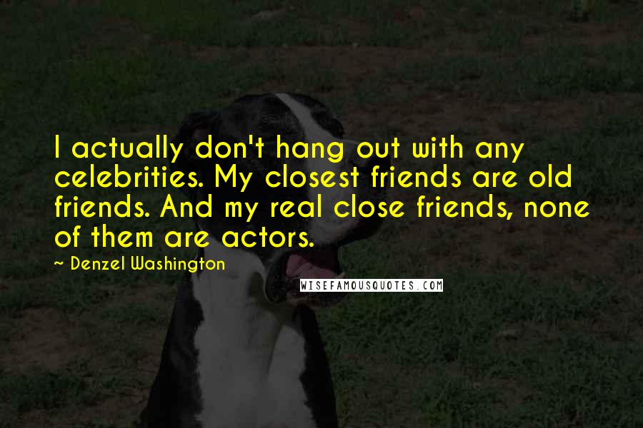 Denzel Washington quotes: I actually don't hang out with any celebrities. My closest friends are old friends. And my real close friends, none of them are actors.