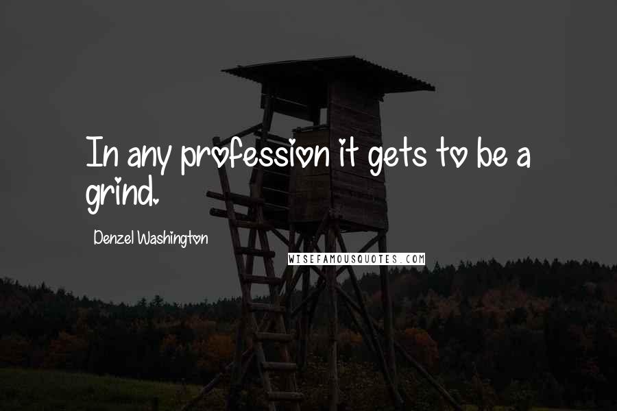 Denzel Washington quotes: In any profession it gets to be a grind.