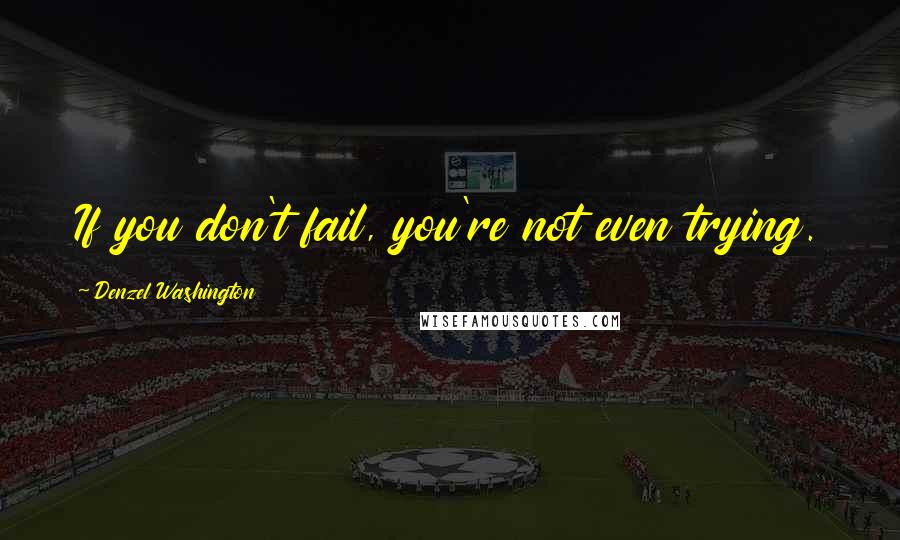 Denzel Washington quotes: If you don't fail, you're not even trying.