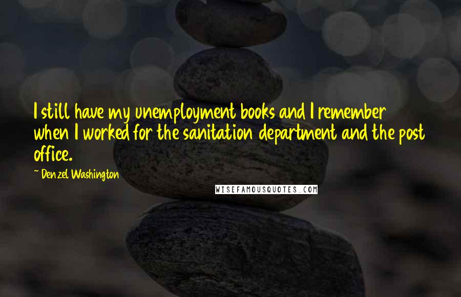 Denzel Washington quotes: I still have my unemployment books and I remember when I worked for the sanitation department and the post office.