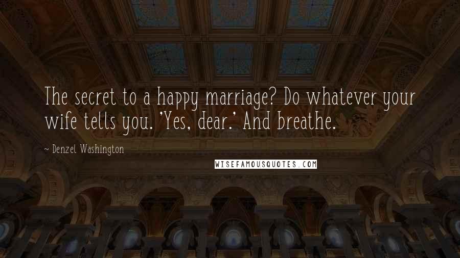 Denzel Washington quotes: The secret to a happy marriage? Do whatever your wife tells you. 'Yes, dear.' And breathe.