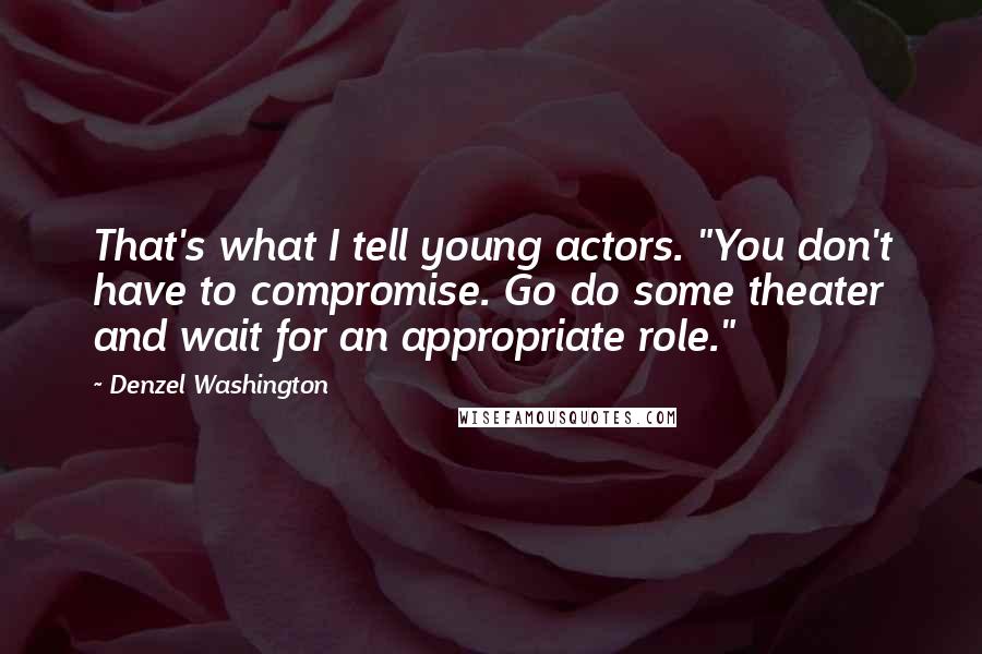 Denzel Washington quotes: That's what I tell young actors. "You don't have to compromise. Go do some theater and wait for an appropriate role."