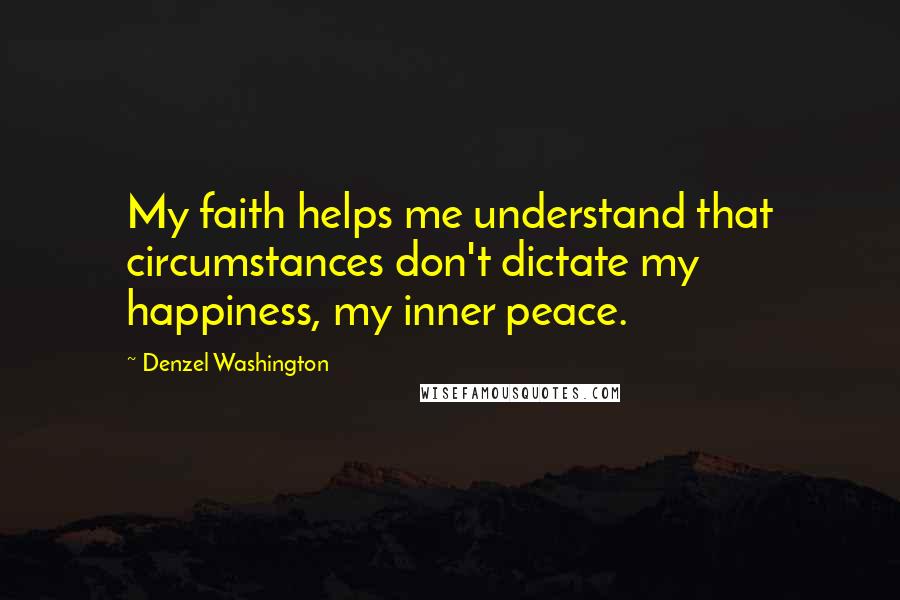 Denzel Washington quotes: My faith helps me understand that circumstances don't dictate my happiness, my inner peace.
