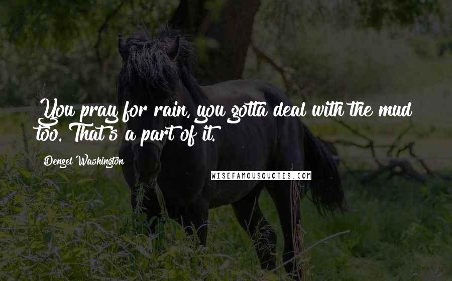 Denzel Washington quotes: You pray for rain, you gotta deal with the mud too. That's a part of it.