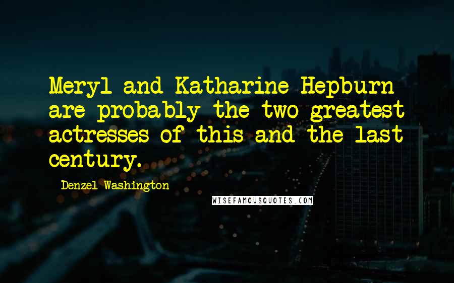 Denzel Washington quotes: Meryl and Katharine Hepburn are probably the two greatest actresses of this and the last century.