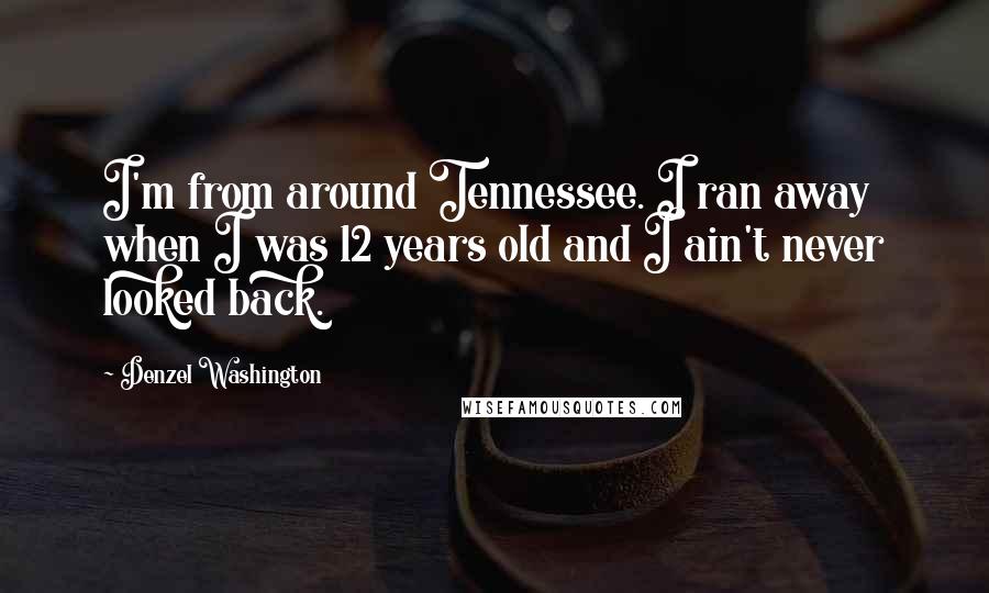 Denzel Washington quotes: I'm from around Tennessee. I ran away when I was 12 years old and I ain't never looked back. Denzel Washington quotes: I'm from around Tennessee. I ran away when I was 12 years old and I ain't never looked back.