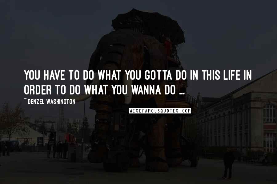 Denzel Washington quotes: You have to do what you gotta do in this life in order to do what you wanna do ...