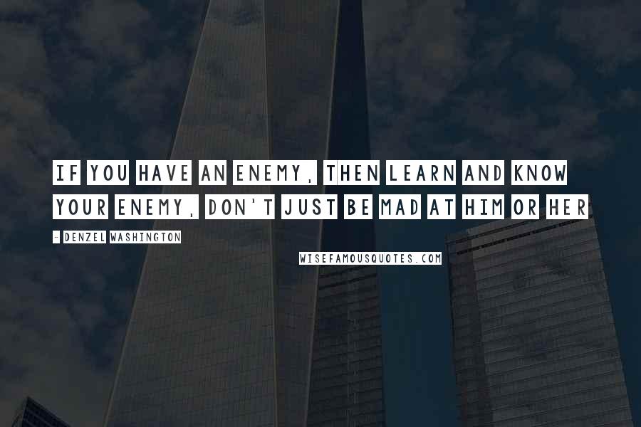 Denzel Washington quotes: If you have an enemy, then learn and know your enemy, don't just be mad at him or her