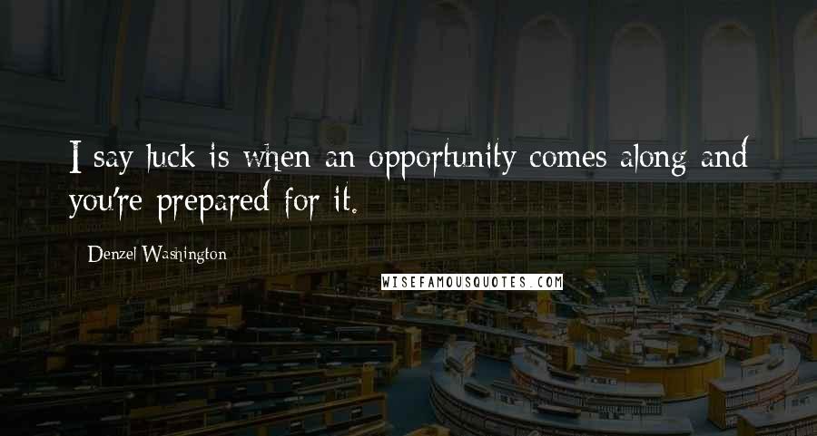 Denzel Washington quotes: I say luck is when an opportunity comes along and you're prepared for it.