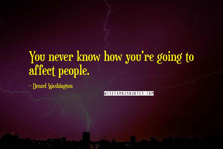 Denzel Washington quotes: You never know how you're going to affect people.