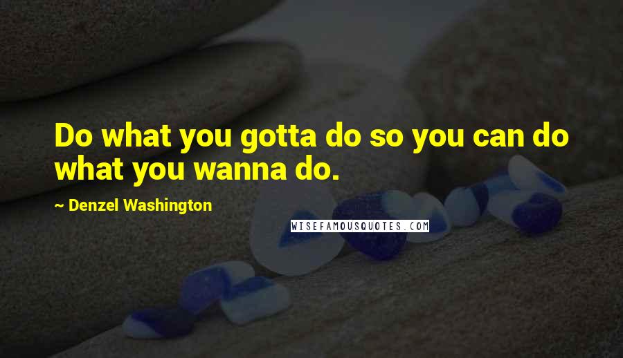 Denzel Washington quotes: Do what you gotta do so you can do what you wanna do.