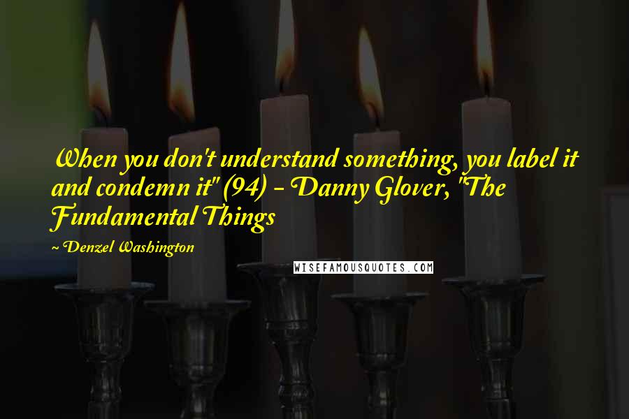 Denzel Washington quotes: When you don't understand something, you label it and condemn it" (94) - Danny Glover, "The Fundamental Things