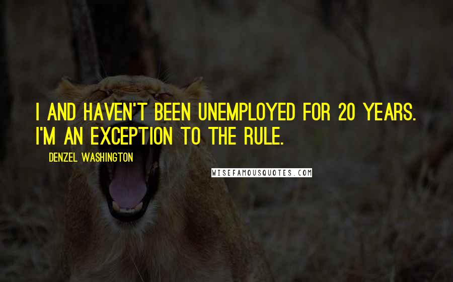 Denzel Washington quotes: I and haven't been unemployed for 20 years. I'm an exception to the rule.