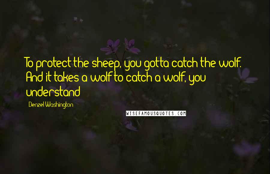 Denzel Washington quotes: To protect the sheep, you gotta catch the wolf. And it takes a wolf to catch a wolf, you understand?